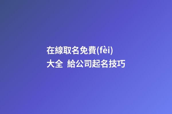 在線取名免費(fèi)大全  給公司起名技巧-第1張-公司起名-玄機(jī)派